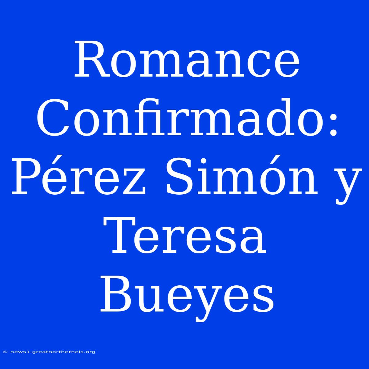 Romance Confirmado: Pérez Simón Y Teresa Bueyes