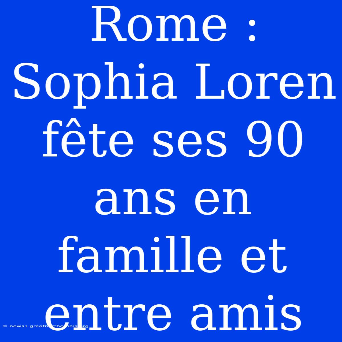 Rome : Sophia Loren Fête Ses 90 Ans En Famille Et Entre Amis