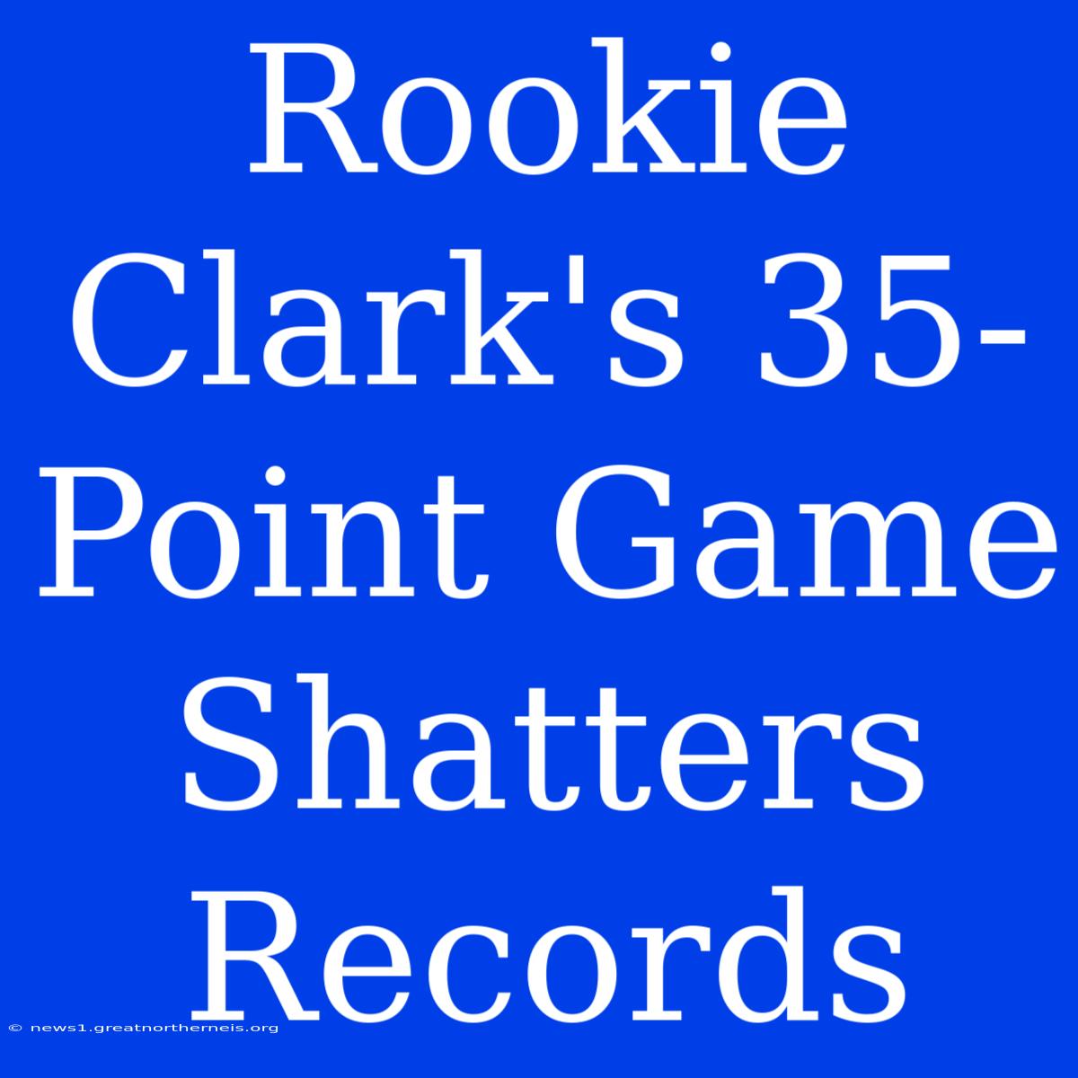 Rookie Clark's 35-Point Game Shatters Records