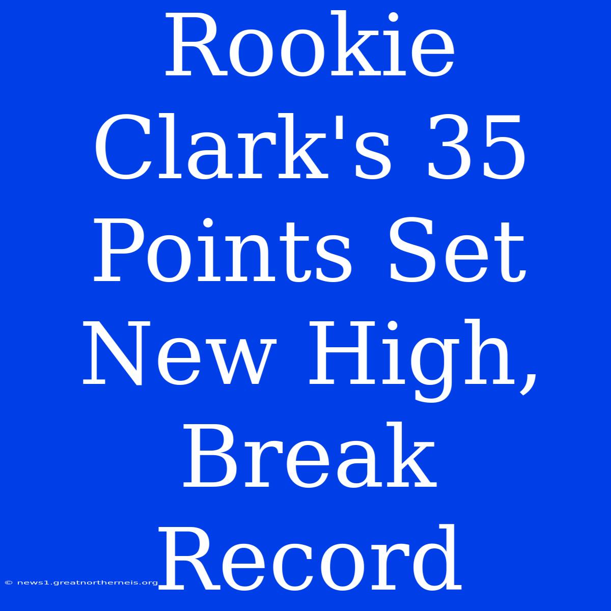 Rookie Clark's 35 Points Set New High, Break Record