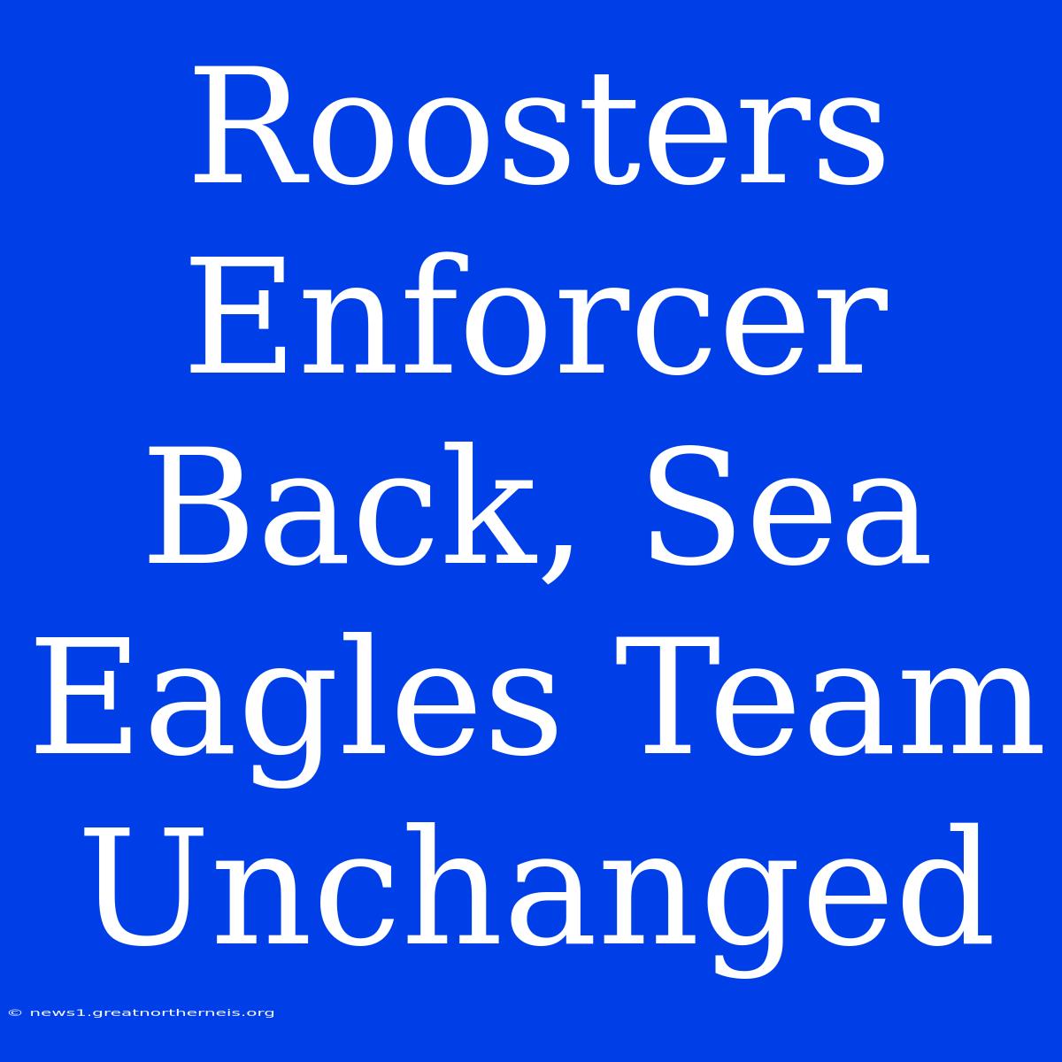 Roosters Enforcer Back, Sea Eagles Team Unchanged