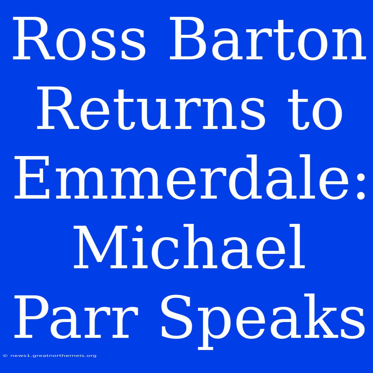 Ross Barton Returns To Emmerdale: Michael Parr Speaks