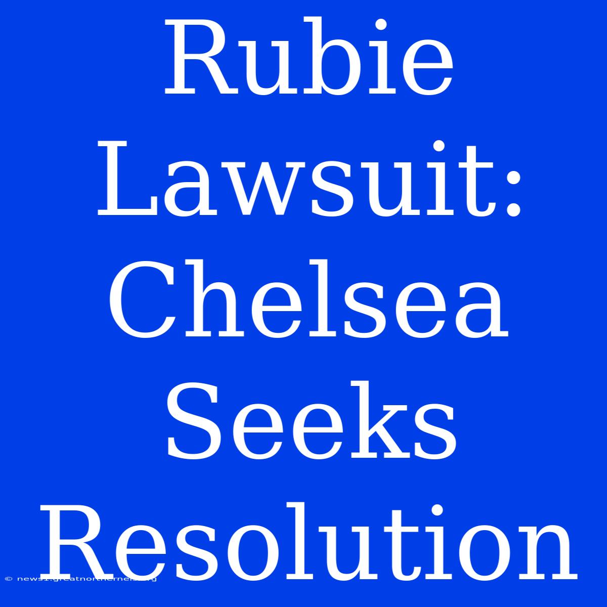 Rubie Lawsuit: Chelsea Seeks Resolution