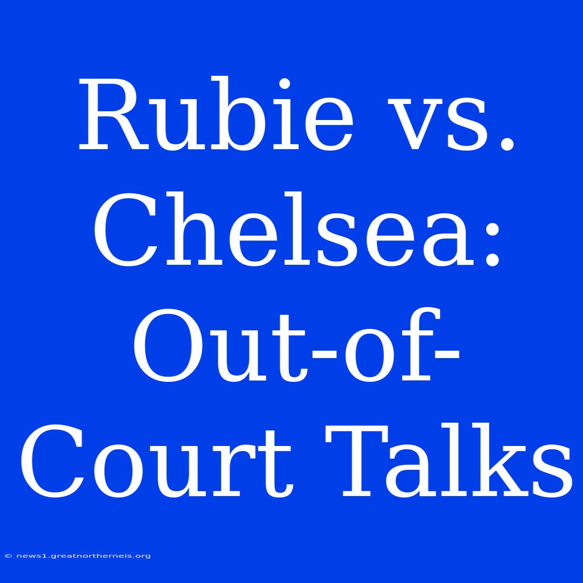 Rubie Vs. Chelsea: Out-of-Court Talks