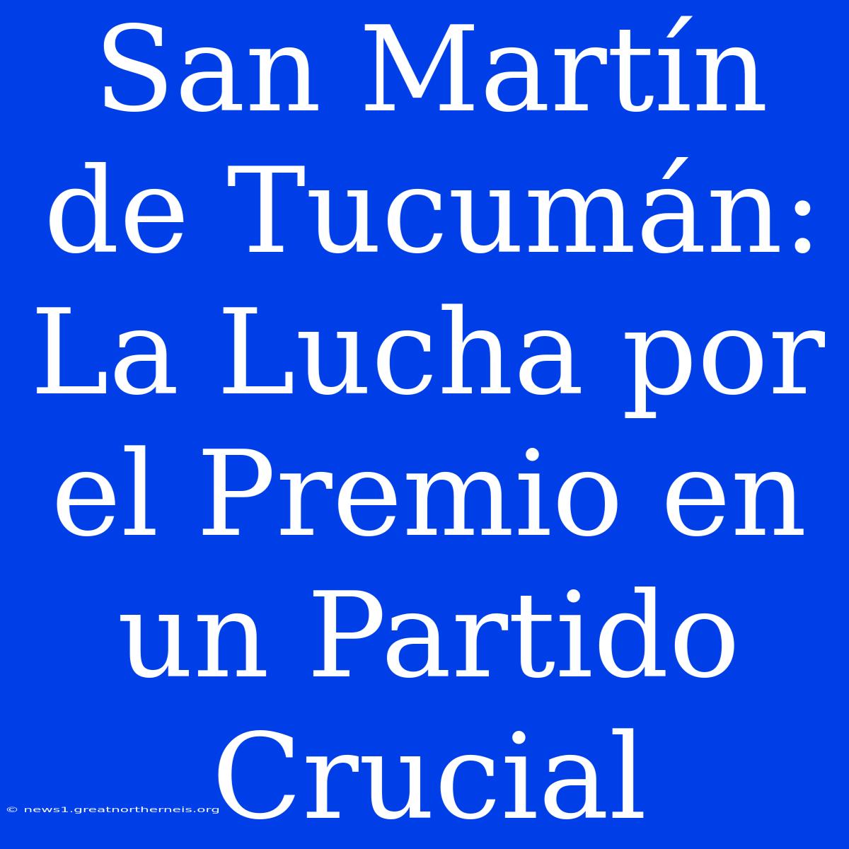 San Martín De Tucumán: La Lucha Por El Premio En Un Partido Crucial