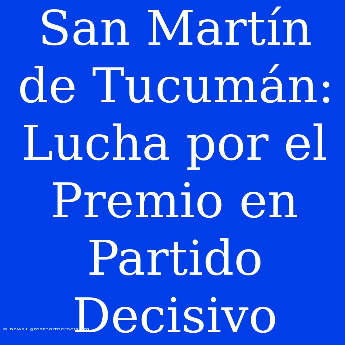 San Martín De Tucumán: Lucha Por El Premio En Partido Decisivo