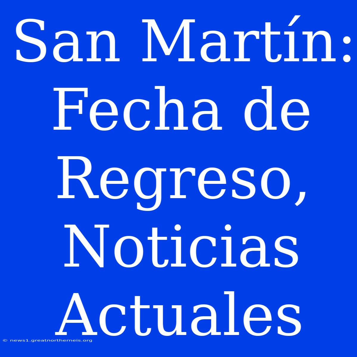 San Martín: Fecha De Regreso, Noticias Actuales