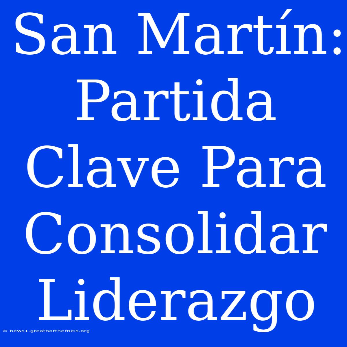 San Martín: Partida Clave Para Consolidar Liderazgo