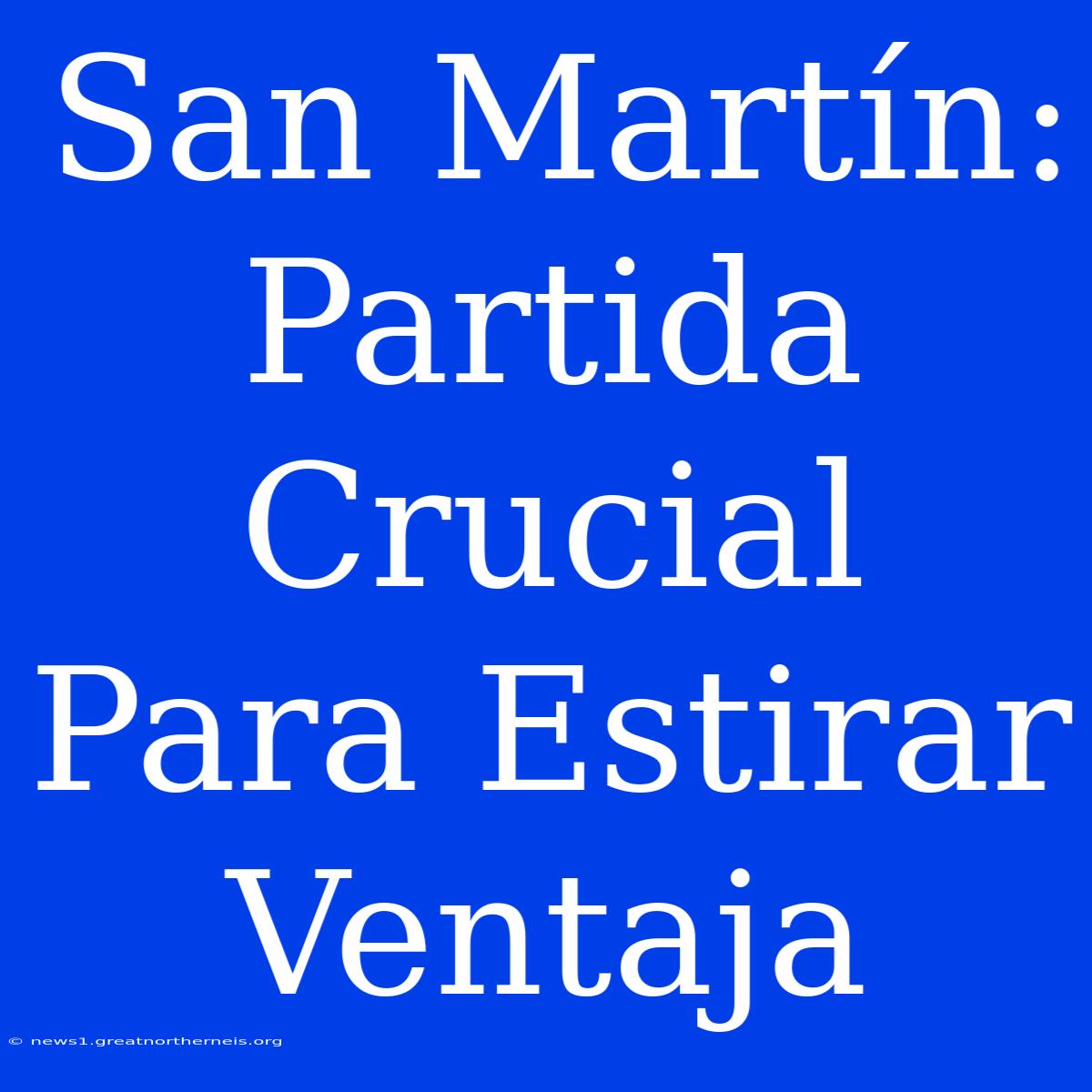 San Martín: Partida Crucial Para Estirar Ventaja