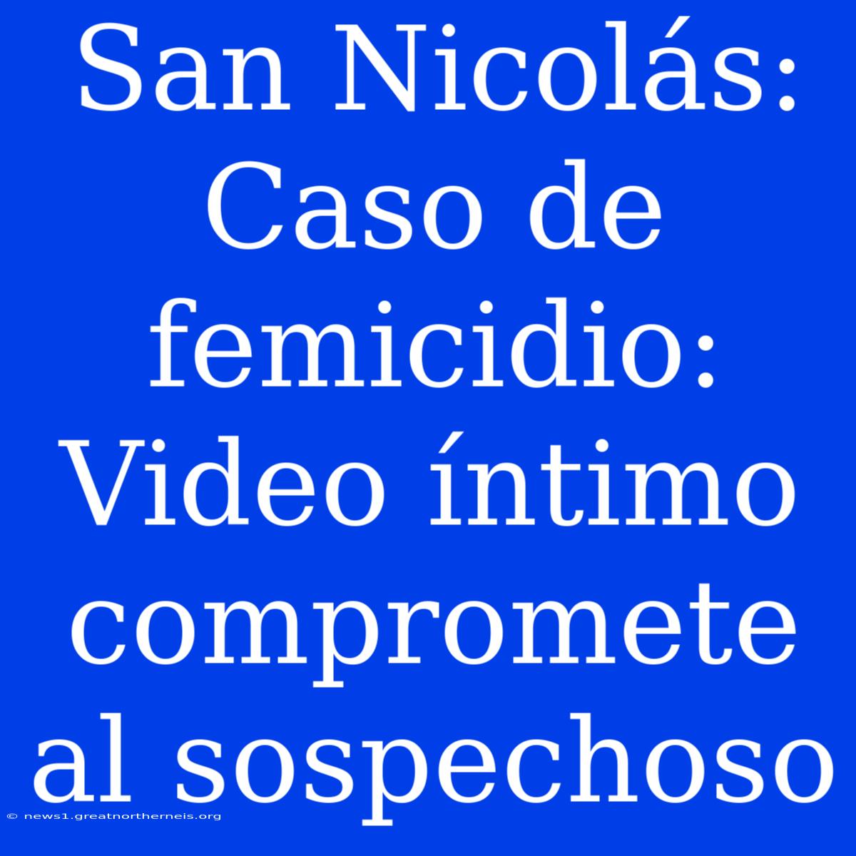 San Nicolás: Caso De Femicidio: Video Íntimo Compromete Al Sospechoso