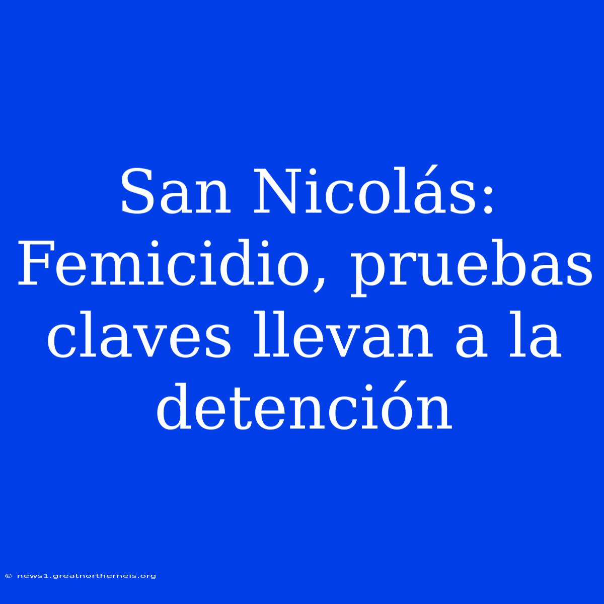 San Nicolás:  Femicidio, Pruebas Claves Llevan A La Detención