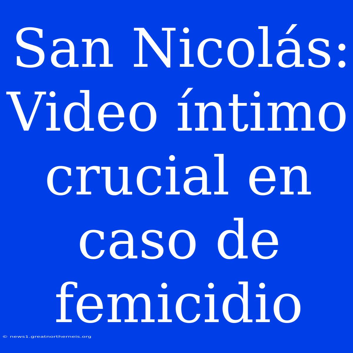 San Nicolás: Video Íntimo Crucial En Caso De Femicidio