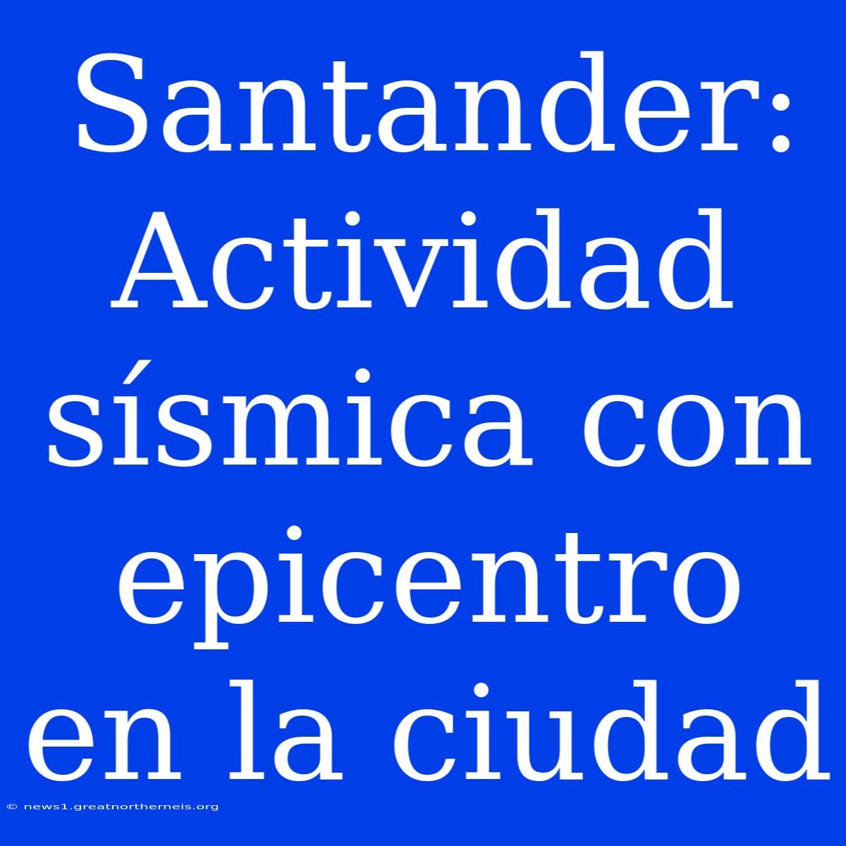 Santander: Actividad Sísmica Con Epicentro En La Ciudad