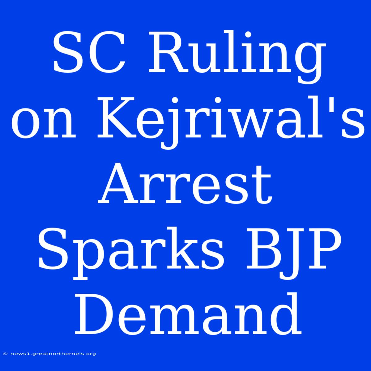 SC Ruling On Kejriwal's Arrest Sparks BJP Demand