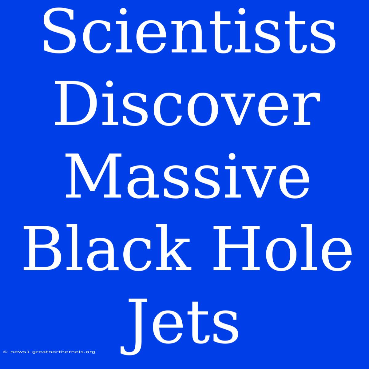 Scientists Discover Massive Black Hole Jets