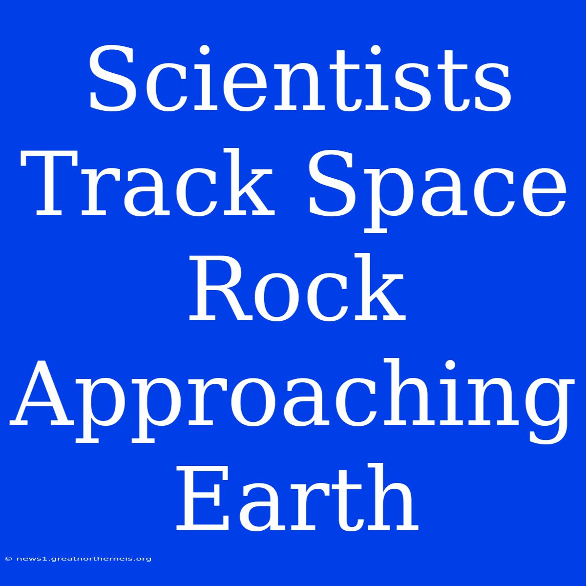 Scientists Track Space Rock Approaching Earth