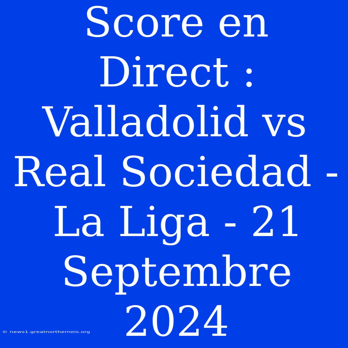 Score En Direct : Valladolid Vs Real Sociedad - La Liga - 21 Septembre 2024