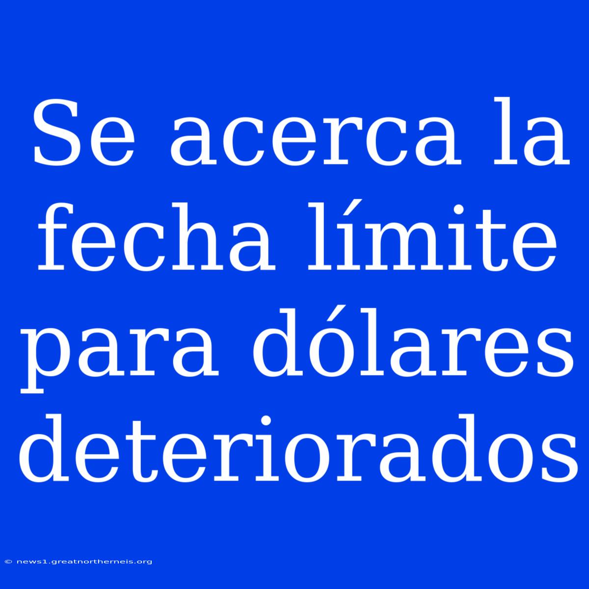 Se Acerca La Fecha Límite Para Dólares Deteriorados