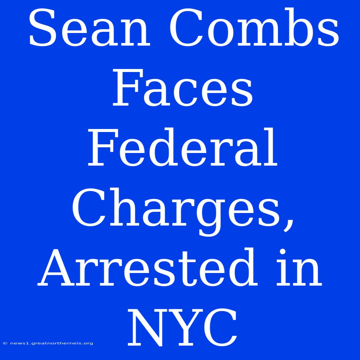 Sean Combs Faces Federal Charges, Arrested In NYC