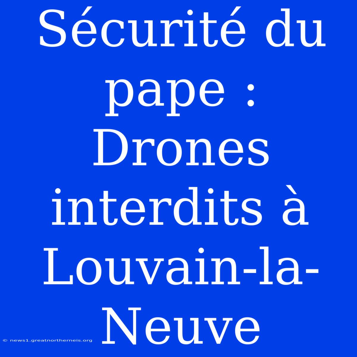 Sécurité Du Pape : Drones Interdits À Louvain-la-Neuve