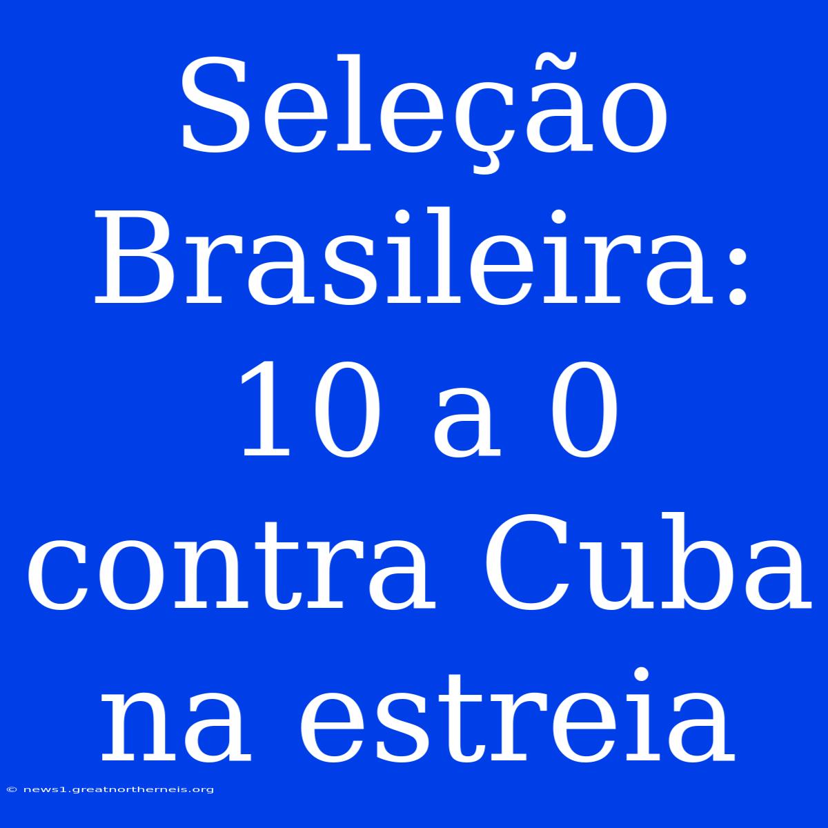 Seleção Brasileira: 10 A 0 Contra Cuba Na Estreia