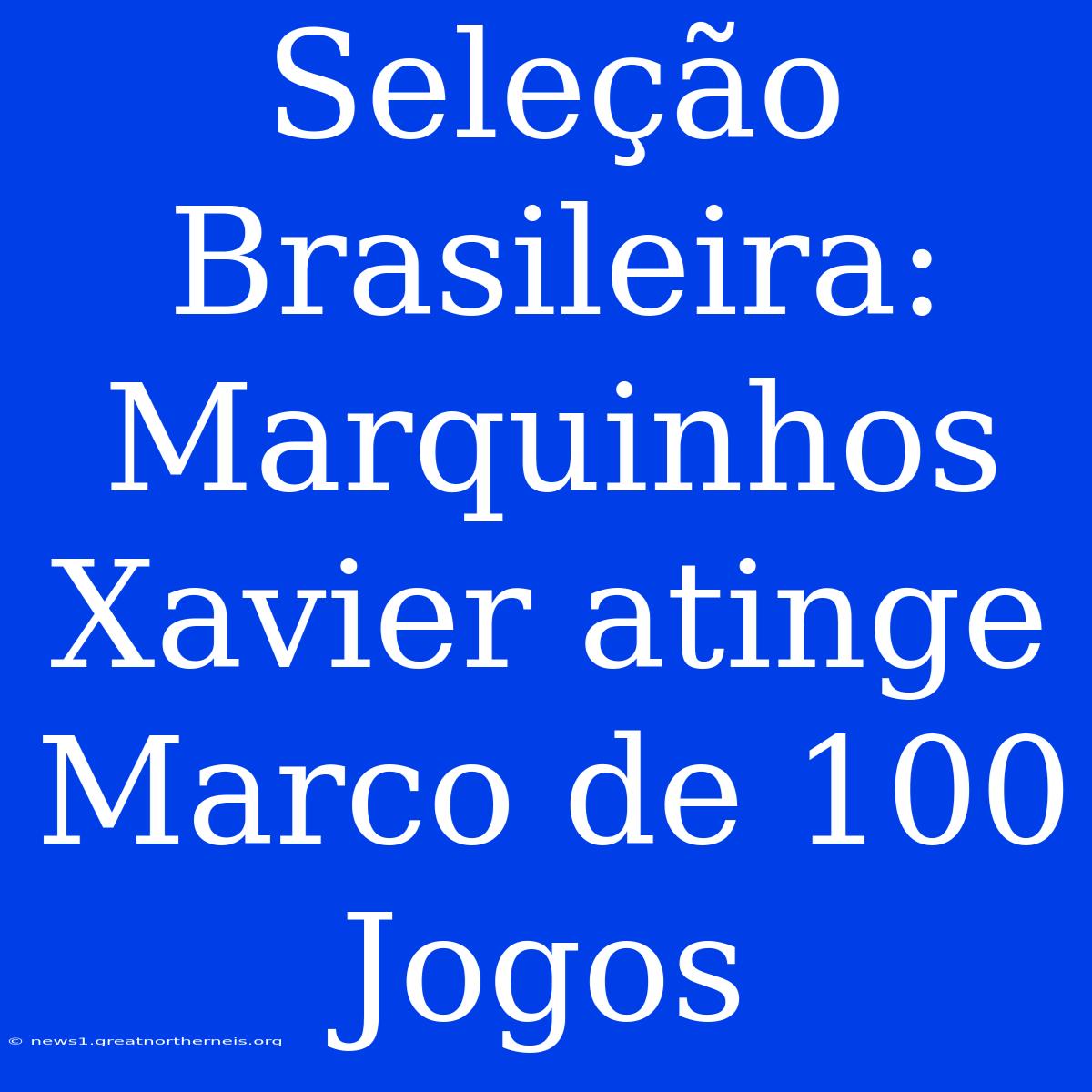 Seleção Brasileira: Marquinhos Xavier Atinge Marco De 100 Jogos