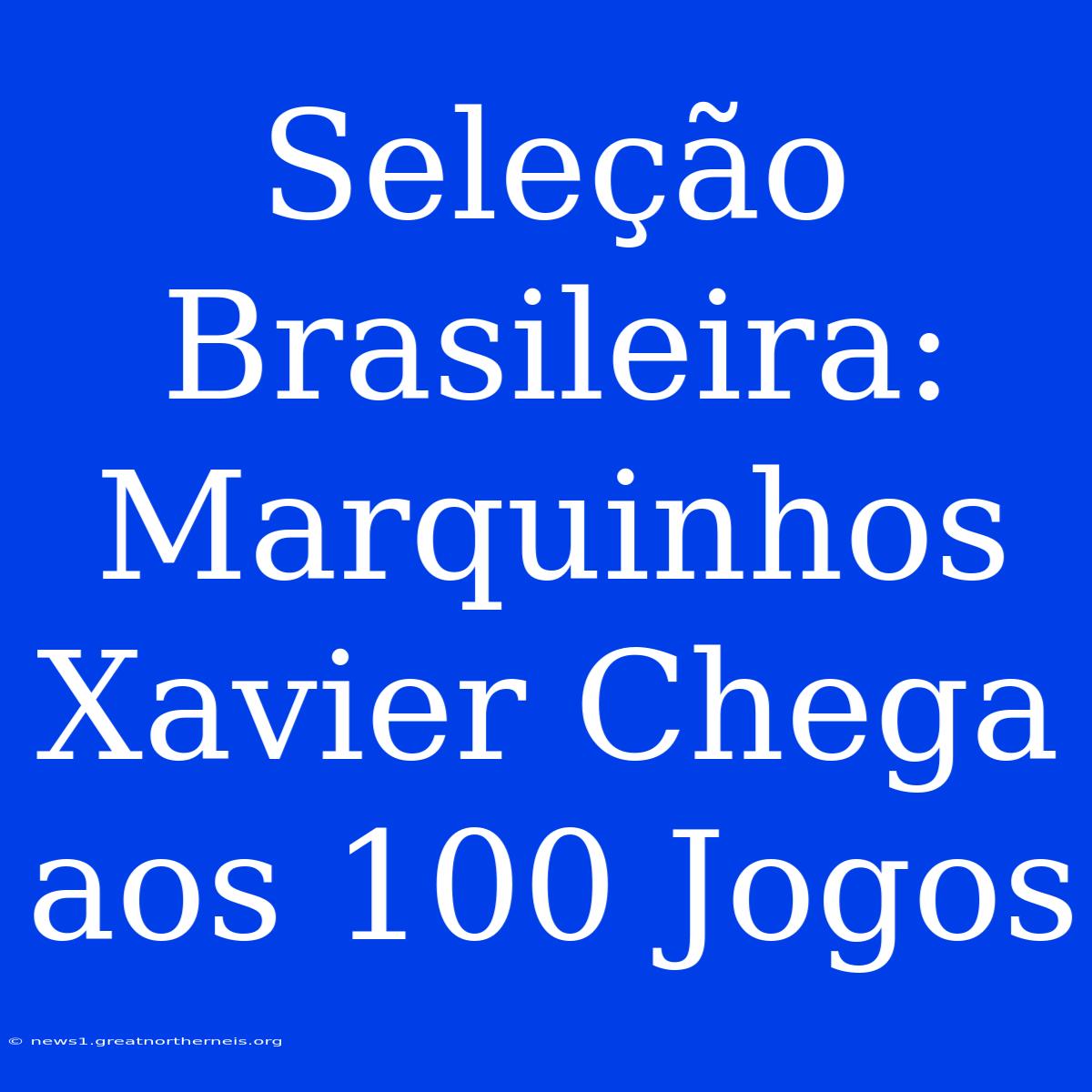 Seleção Brasileira: Marquinhos Xavier Chega Aos 100 Jogos