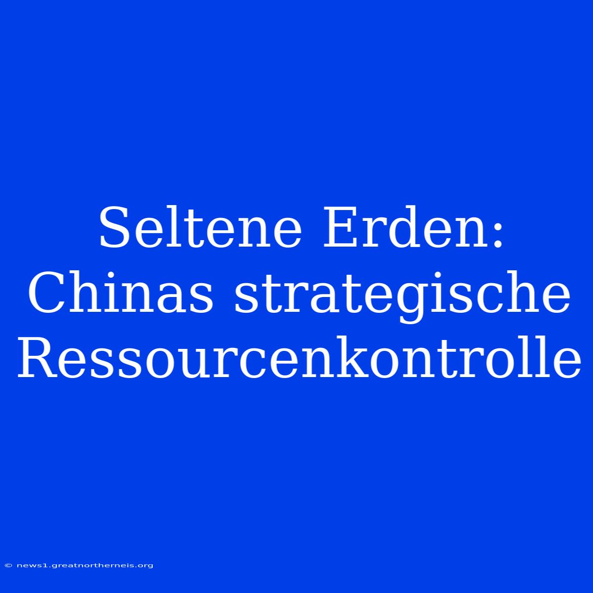 Seltene Erden: Chinas Strategische Ressourcenkontrolle