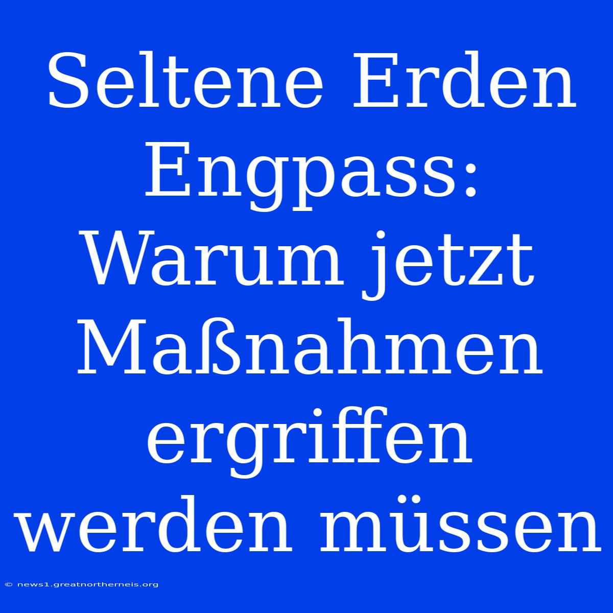 Seltene Erden Engpass: Warum Jetzt Maßnahmen Ergriffen Werden Müssen