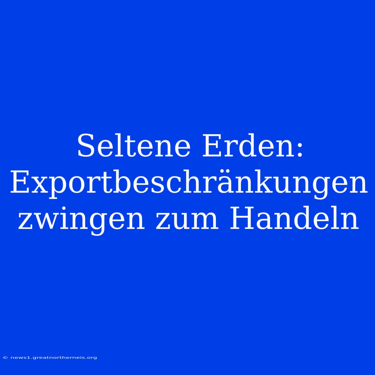 Seltene Erden: Exportbeschränkungen Zwingen Zum Handeln