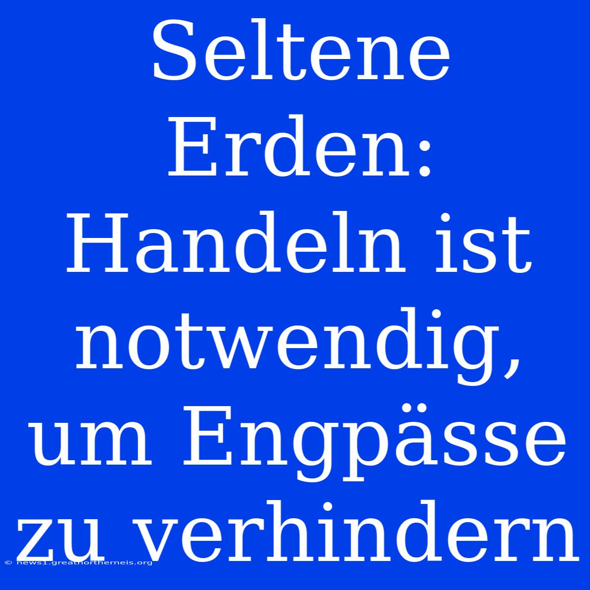 Seltene Erden: Handeln Ist Notwendig, Um Engpässe Zu Verhindern