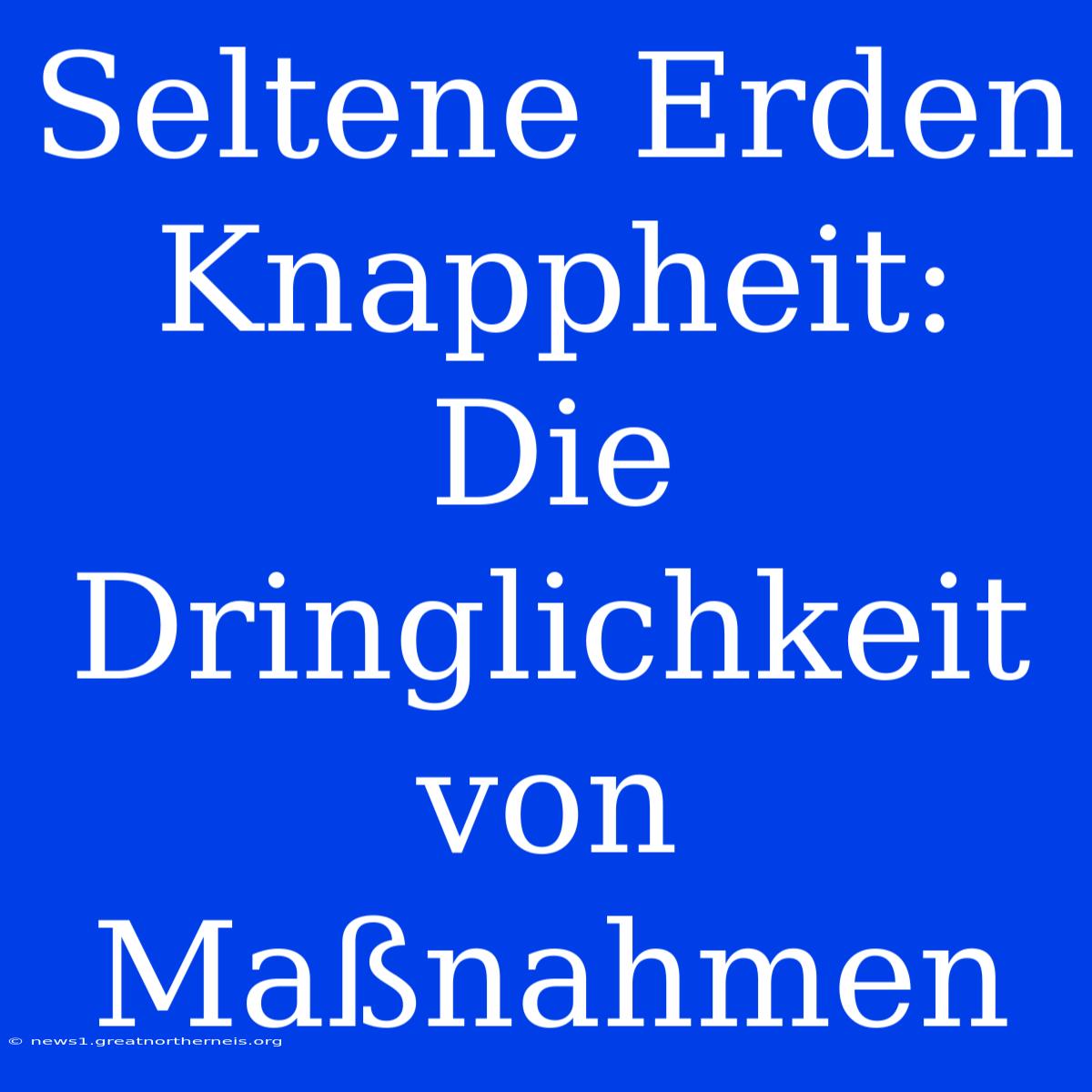 Seltene Erden Knappheit: Die Dringlichkeit Von Maßnahmen