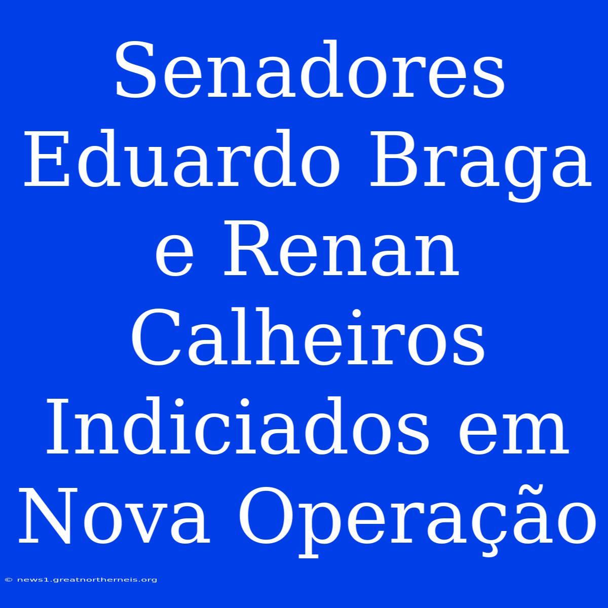 Senadores Eduardo Braga E Renan Calheiros Indiciados Em Nova Operação