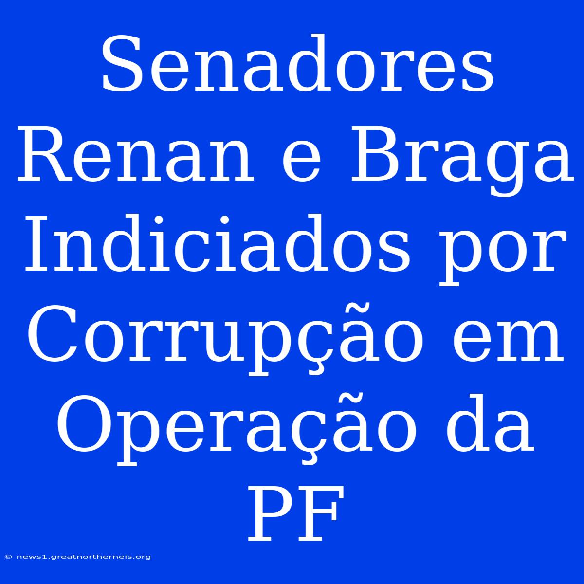 Senadores Renan E Braga Indiciados Por Corrupção Em Operação Da PF