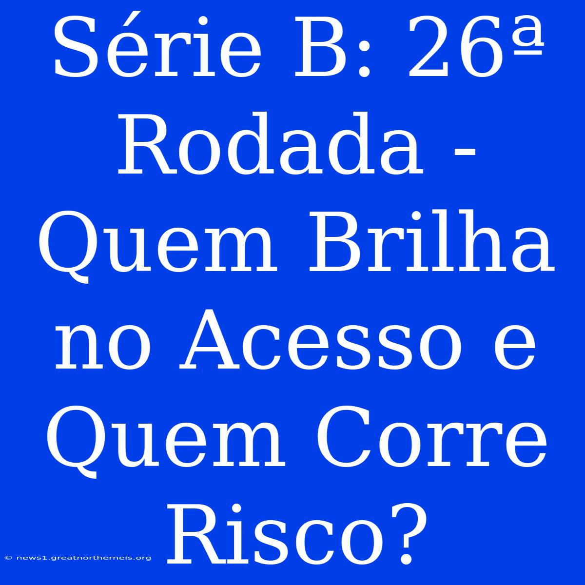 Série B: 26ª Rodada - Quem Brilha No Acesso E Quem Corre Risco?