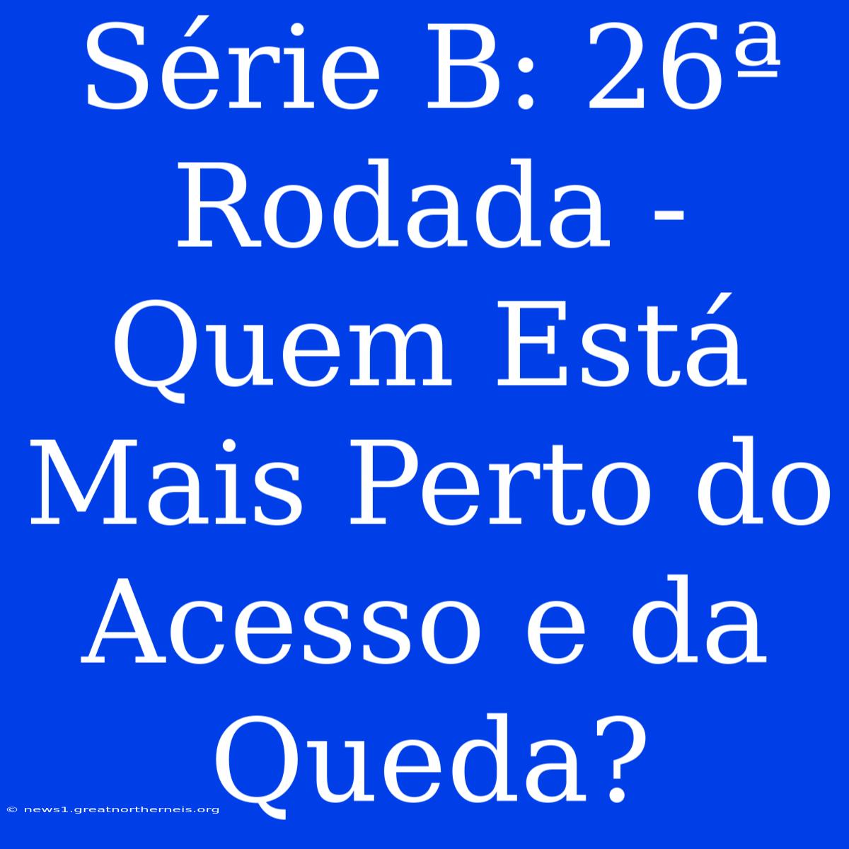 Série B: 26ª Rodada - Quem Está Mais Perto Do Acesso E Da Queda?