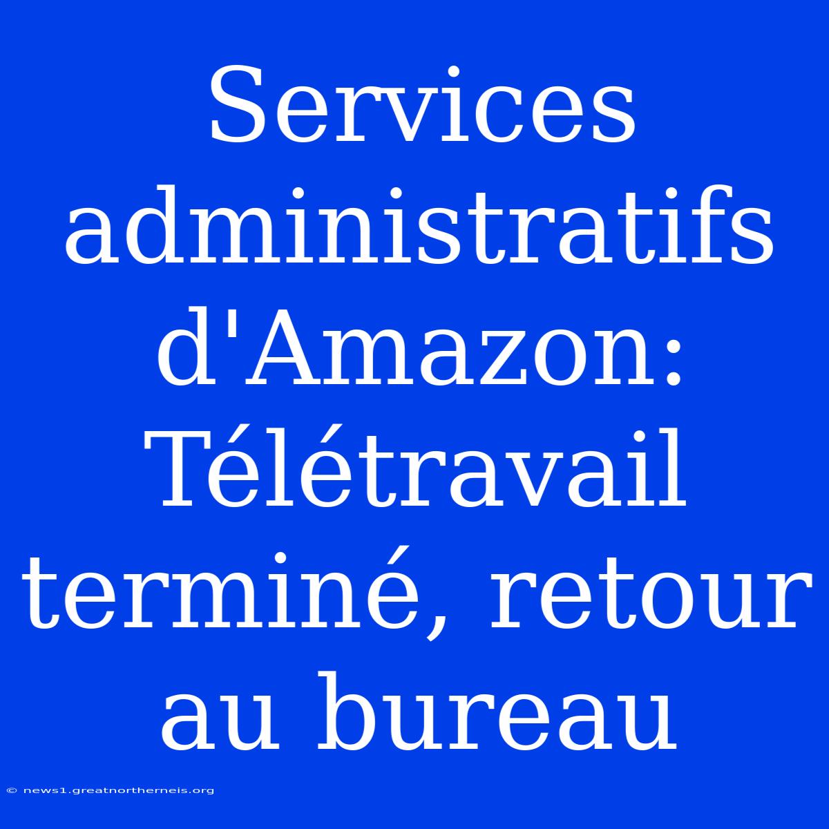 Services Administratifs D'Amazon: Télétravail Terminé, Retour Au Bureau