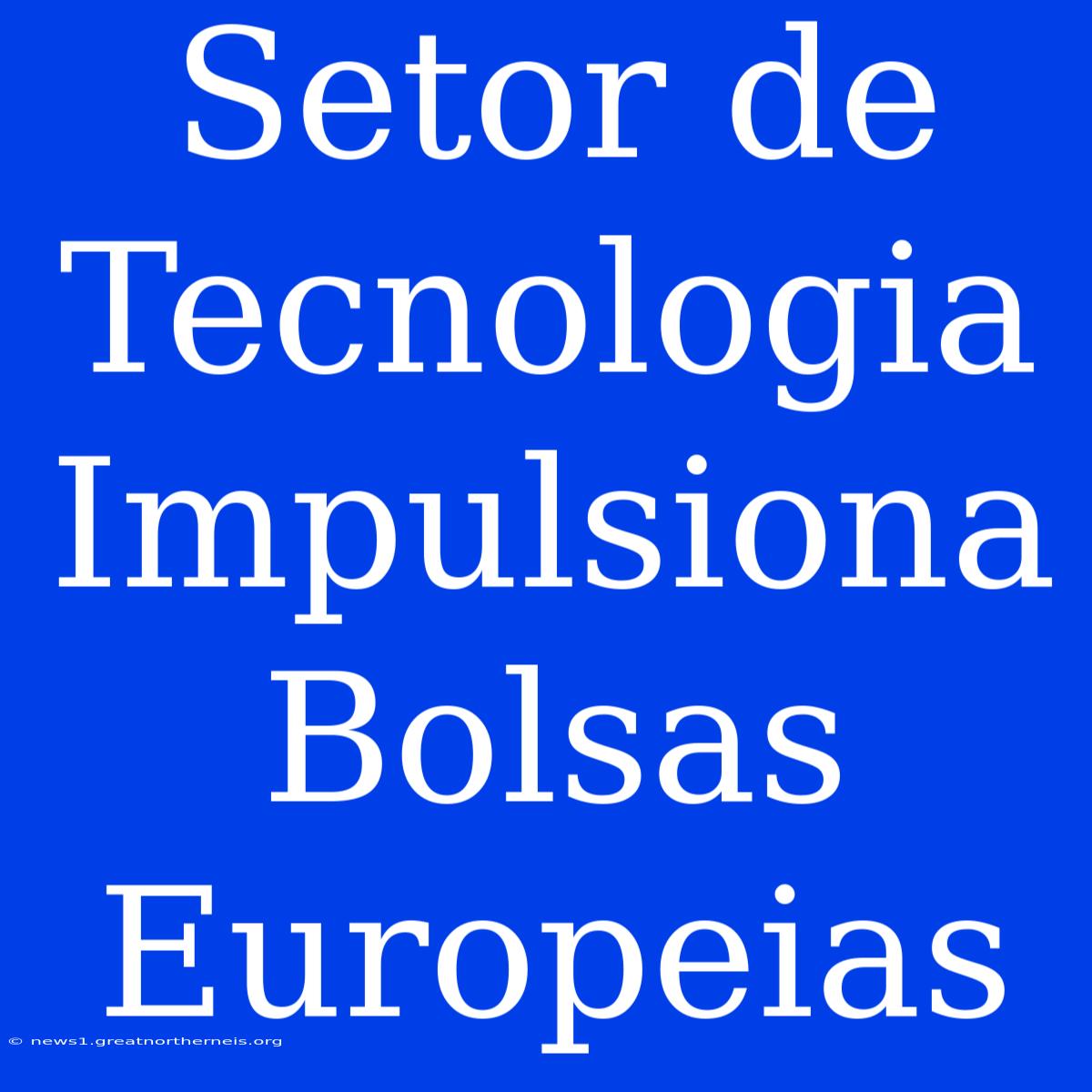 Setor De Tecnologia Impulsiona Bolsas Europeias