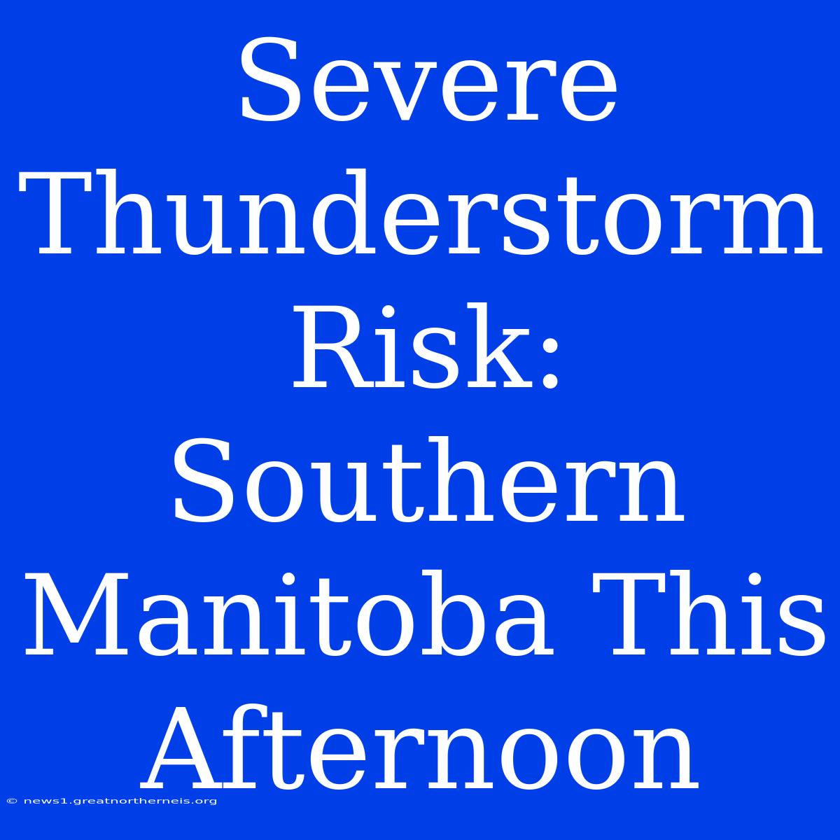 Severe Thunderstorm Risk: Southern Manitoba This Afternoon