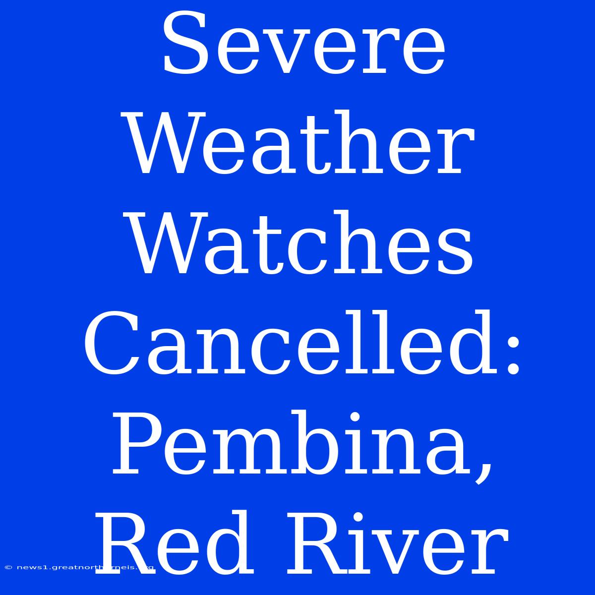 Severe Weather Watches Cancelled: Pembina, Red River