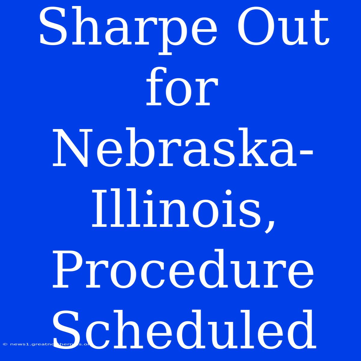 Sharpe Out For Nebraska-Illinois, Procedure Scheduled