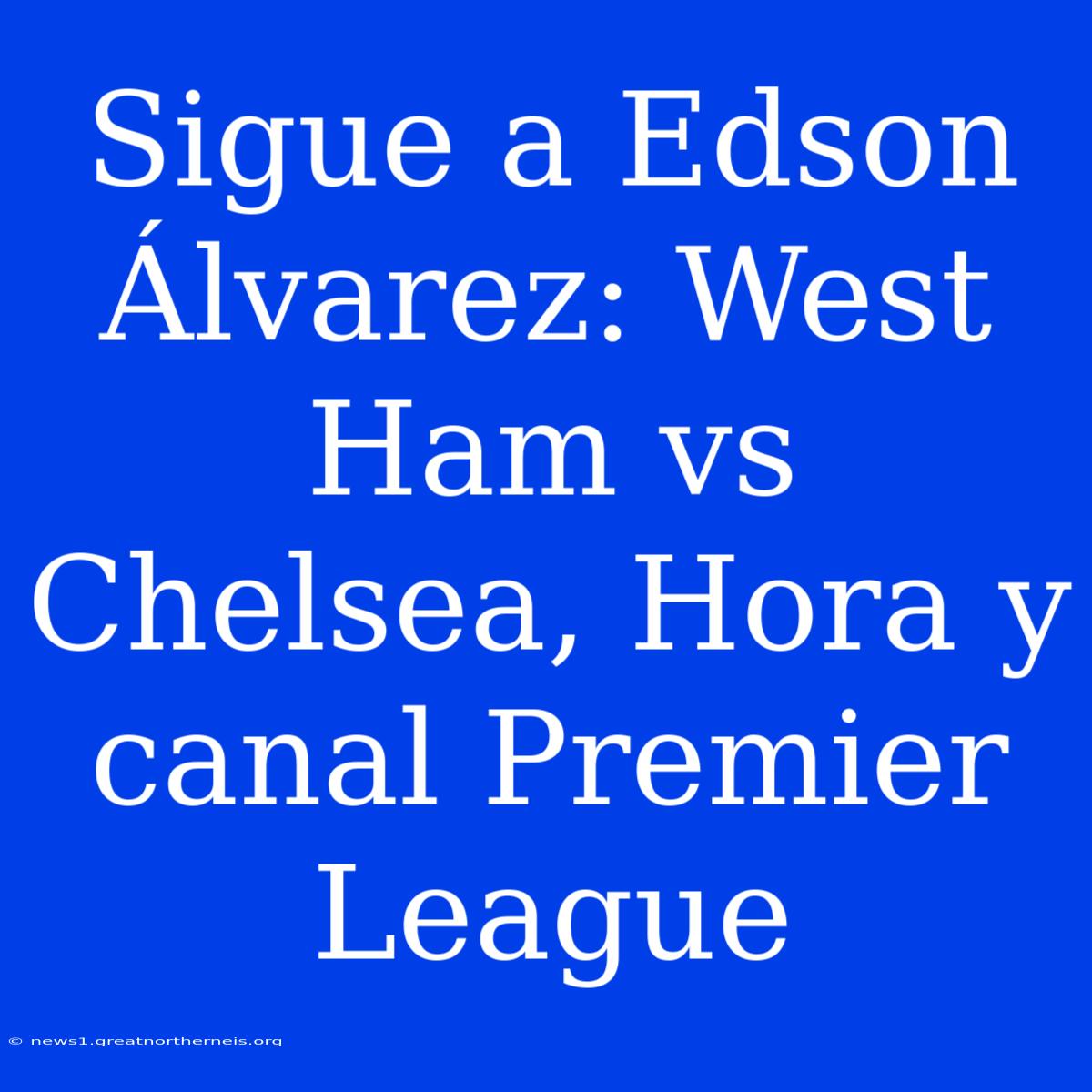 Sigue A Edson Álvarez: West Ham Vs Chelsea, Hora Y Canal Premier League