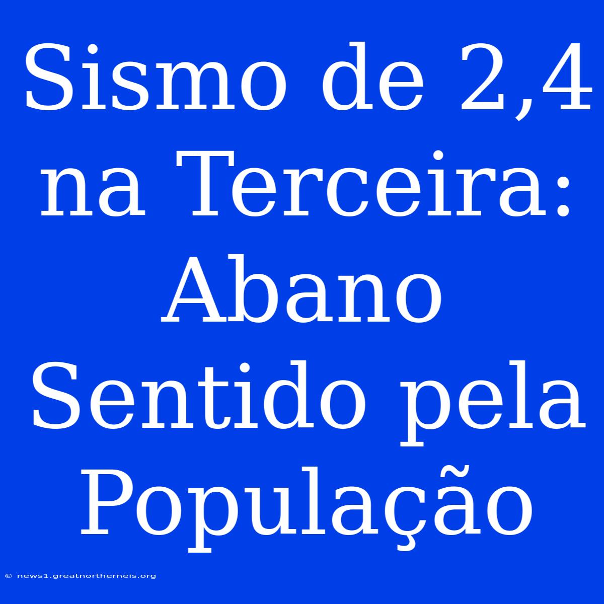 Sismo De 2,4 Na Terceira: Abano Sentido Pela População