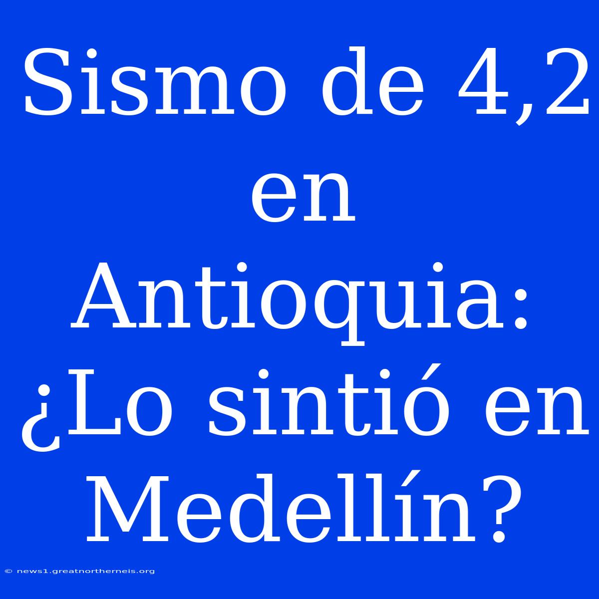 Sismo De 4,2 En Antioquia: ¿Lo Sintió En Medellín?