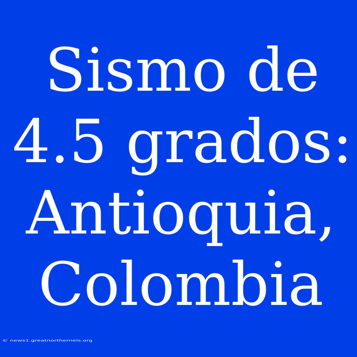 Sismo De 4.5 Grados: Antioquia, Colombia