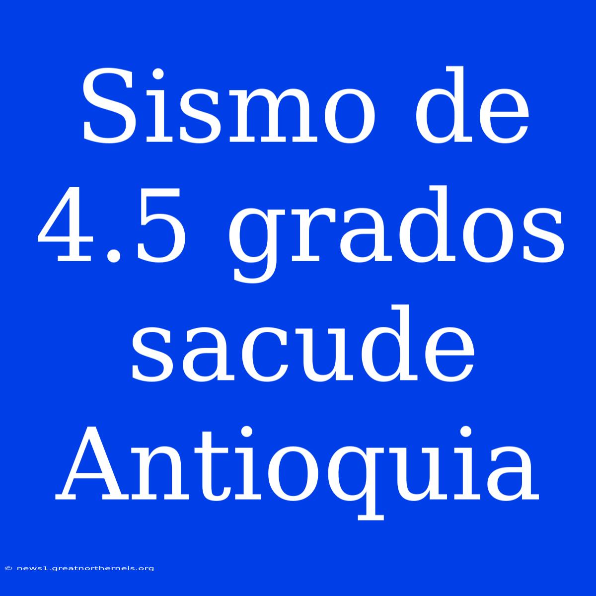 Sismo De 4.5 Grados Sacude Antioquia