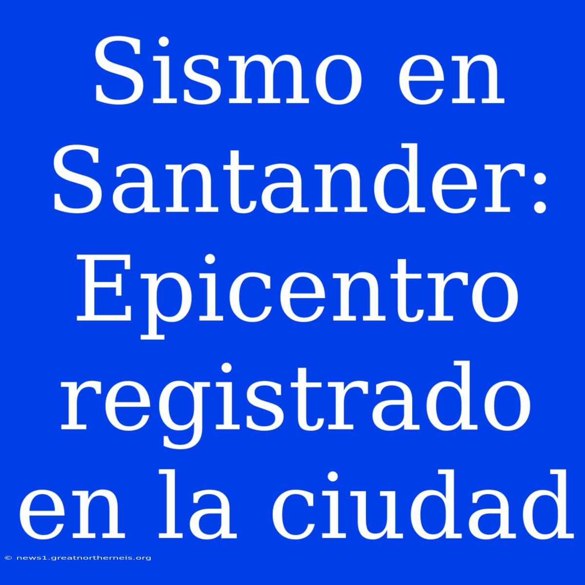 Sismo En Santander: Epicentro Registrado En La Ciudad