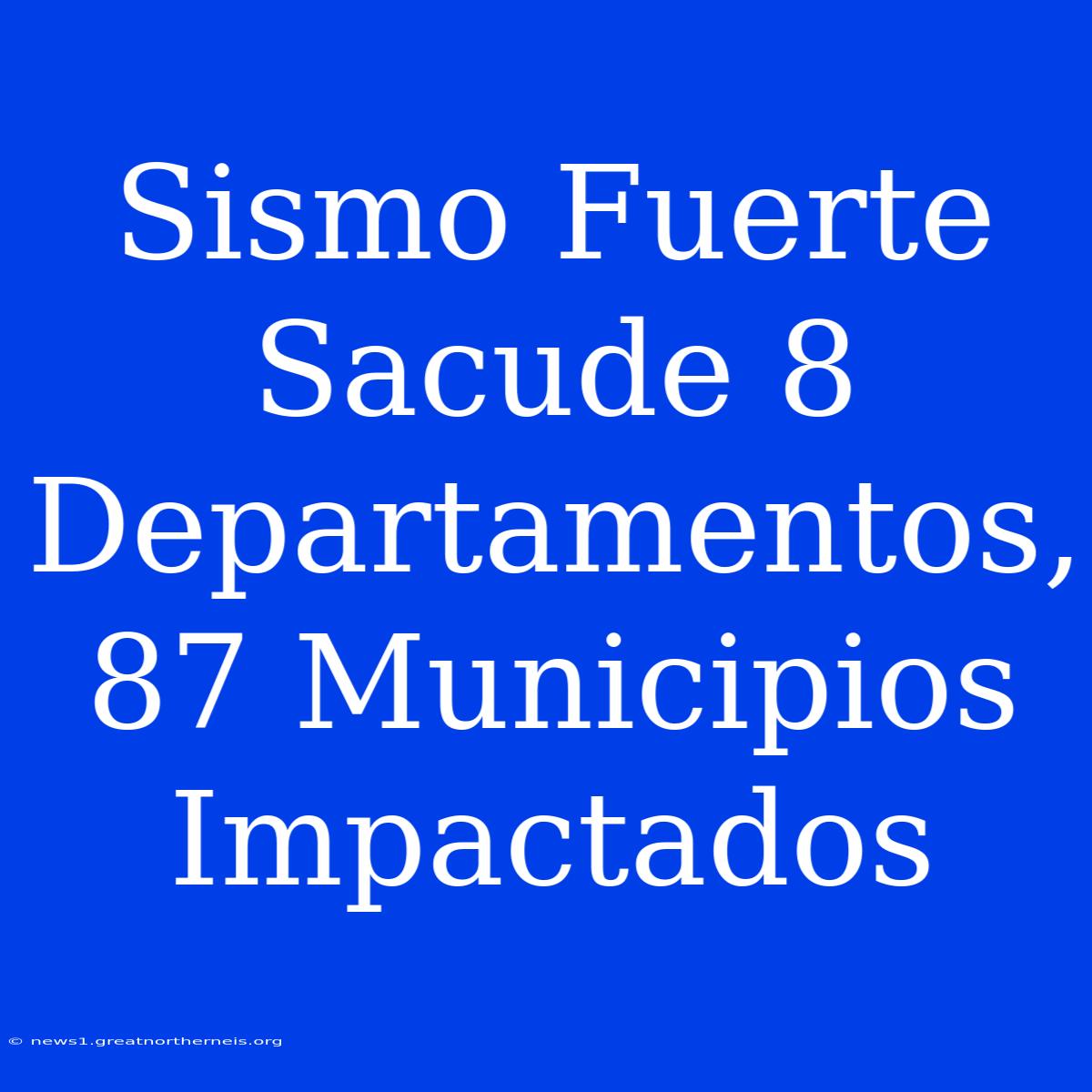 Sismo Fuerte Sacude 8 Departamentos, 87 Municipios Impactados