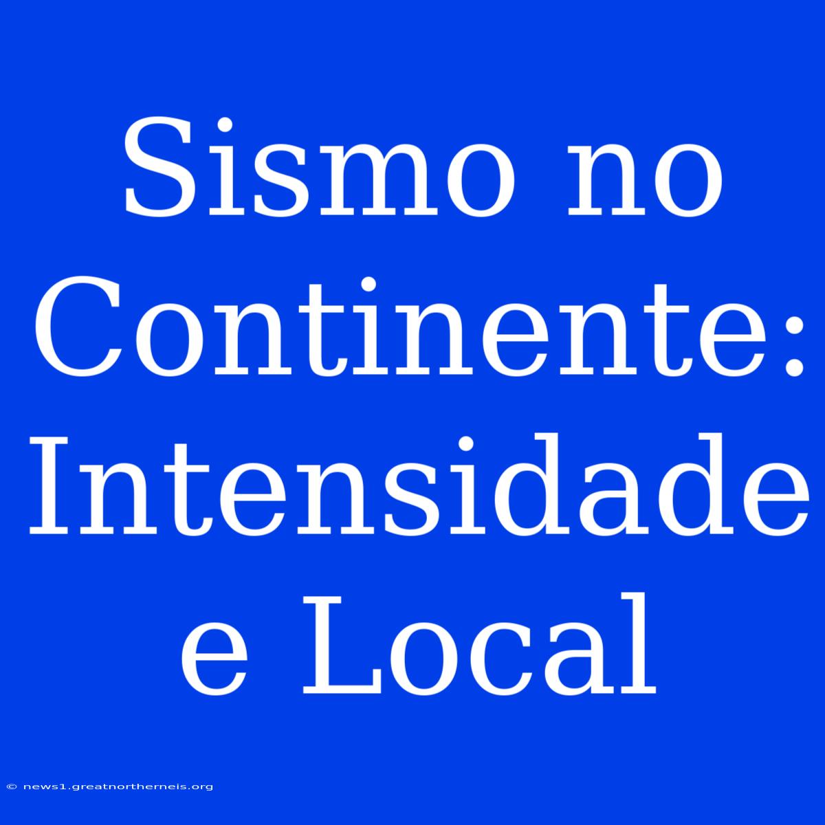 Sismo No Continente: Intensidade E Local