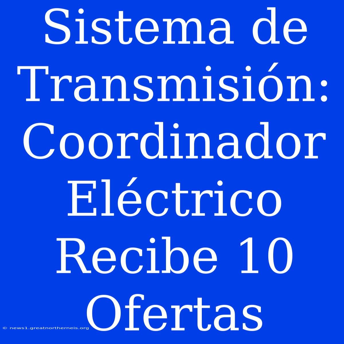 Sistema De Transmisión: Coordinador Eléctrico Recibe 10 Ofertas